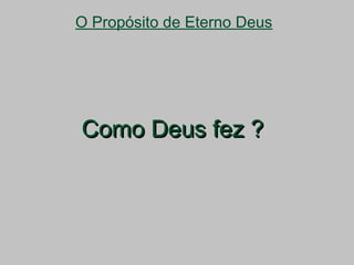 O Propósito de Eterno Deus
Como Deus fez ?Como Deus fez ?
 