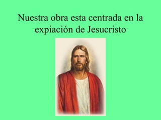 Nuestra obra esta centrada en la
   expiación de Jesucristo
 