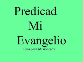 Predicad
   Mi
Evangelio
 Guía para Misioneros
 