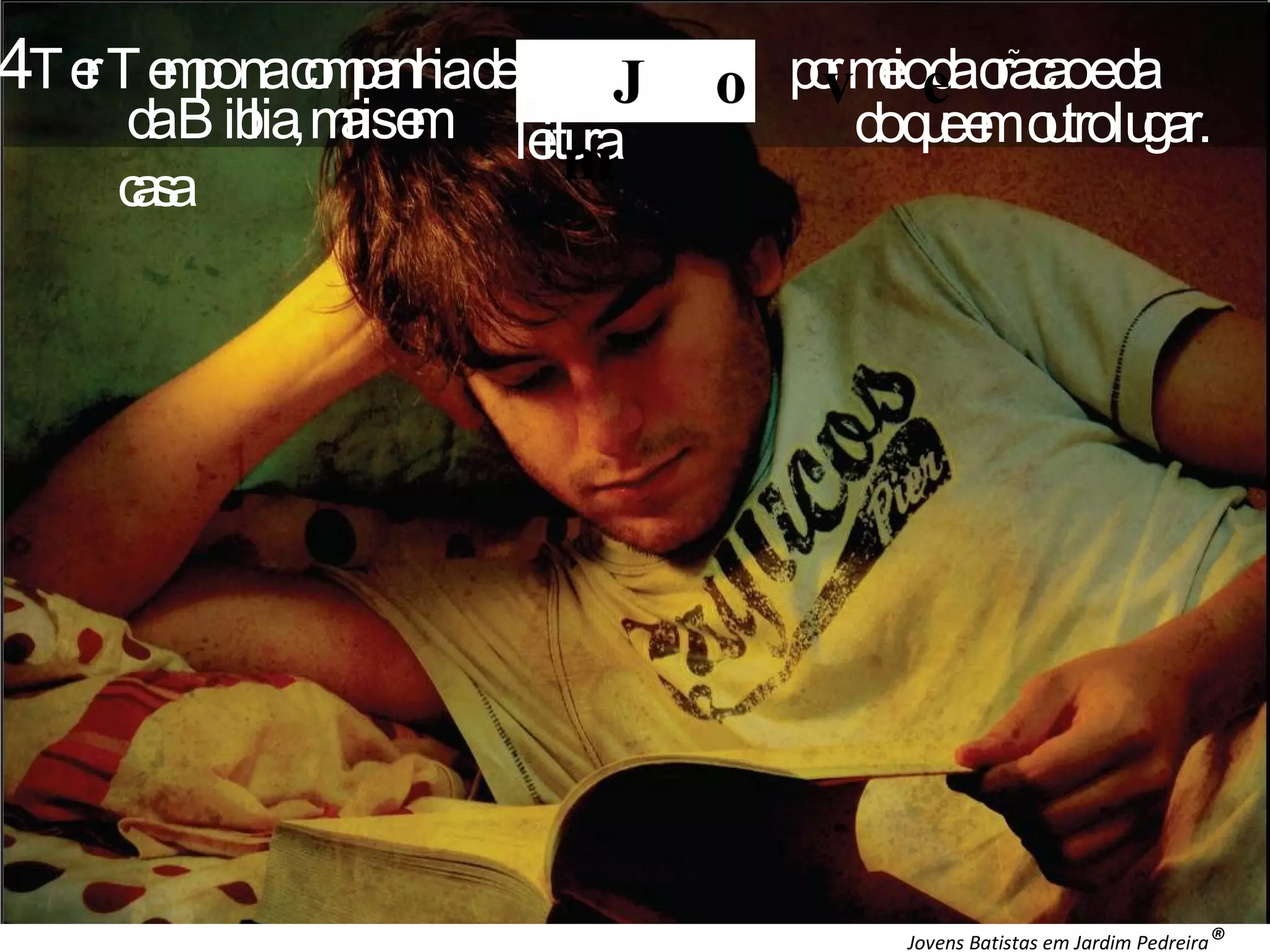 Jovens Batistas em Jardim Pedreira ® 4 Ter Tempo na companhia de Deus por meio da oracao e da leitura J o v e m do que em outro lugar. da Biblia, mais em casa ~