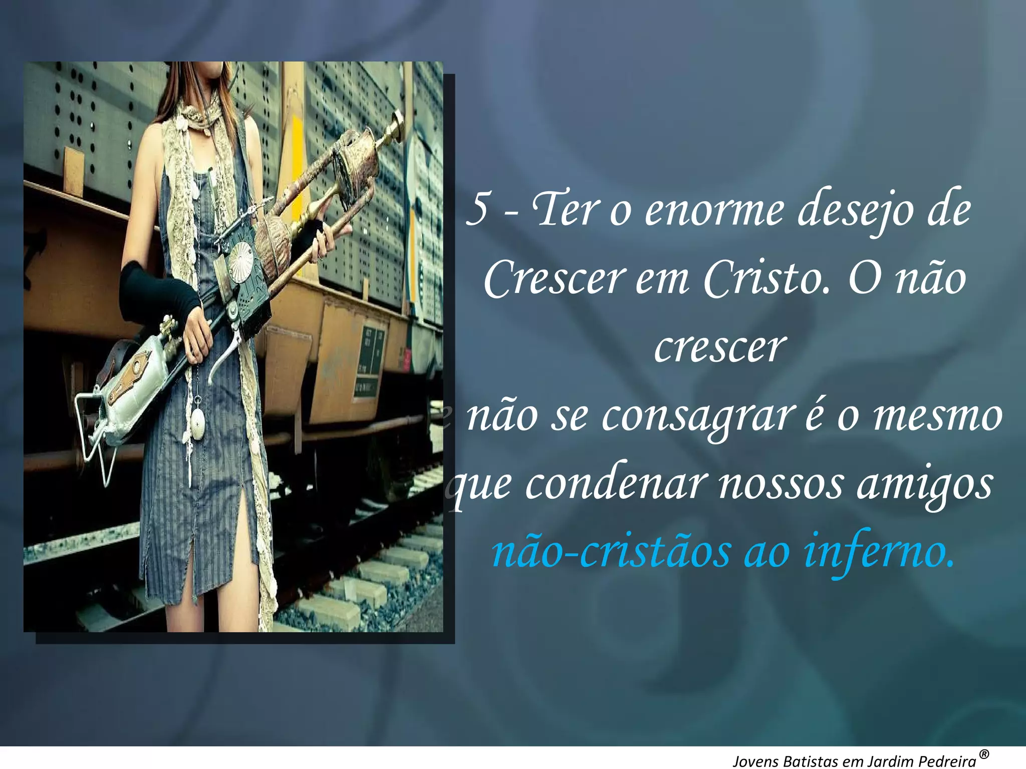 5 - Ter o enorme desejo de Crescer em Cristo. O não crescer e não se consagrar é o mesmo que condenar nossos amigos não-cristãos ao inferno. Jovens Batistas em Jardim Pedreira ®