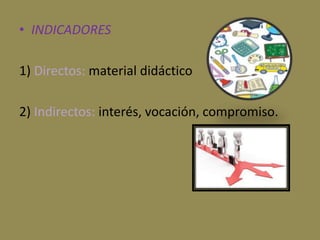 • INDICADORES
1) Directos: material didáctico
2) Indirectos: interés, vocación, compromiso.
 