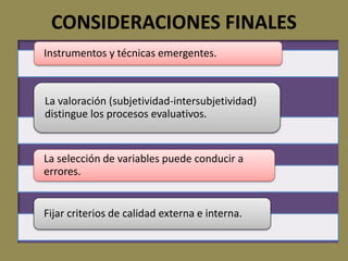 CONSIDERACIONES FINALES
Instrumentos y técnicas emergentes.
La valoración (subjetividad-intersubjetividad)
distingue los procesos evaluativos.
La selección de variables puede conducir a
errores.
Fijar criterios de calidad externa e interna.
 