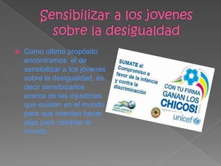  Como ultimo propósito
encontramos el de
sensibilizar a los jóvenes
sobre la desigualdad, es
decir sensibizarlos
acerca de las injusticias
que existen en el mundo
para que intenten hacer
algo para cambiar el
mundo.
 