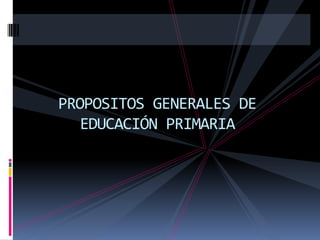 PROPOSITOS GENERALES DE
EDUCACIÓN PRIMARIA
 