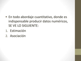  En todo abordaje cuantitativo, donde es
indispensable producir datos numéricos,
SE VE LO SIGUIENTE:
1. Estimación
2. Asociación
 