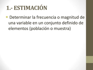 1.- ESTIMACIÓN
 Determinar la frecuencia o magnitud de
una variable en un conjunto definido de
elementos (población o muestra)
 