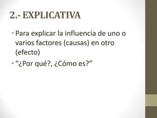2.- EXPLICATIVA
•Para explicar la influencia de uno o
varios factores (causas) en otro
(efecto)
•“¿Por qué?, ¿Cómo es?”
 