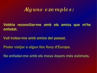 Alguns exemples: Voldria reconciliar-me amb els amics que m'he enfadat. 