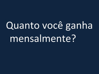 Quanto você ganha mensalmente? 