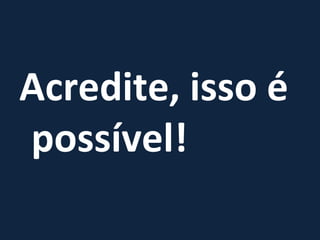 Acredite, isso é possível! 