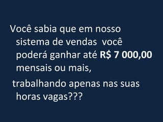 Você sabia que em nosso sistema de vendas  você poderá ganhar até  R$ 7 000,00  mensais ou mais, trabalhando apenas nas suas horas vagas??? 
