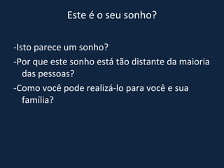 Este é o seu sonho? -Isto parece um sonho?  -Por que este sonho está tão distante da maioria das pessoas?  -Como você pode realizá-lo para você e sua família? 