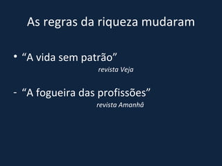 As regras da riqueza mudaram “ A vida sem patrão”  revista Veja “ A fogueira das profissões”  revista Amanhâ 