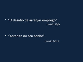 “ O desafio de arranjar emprego” revista Veja “ Acredite no seu sonho” revista Isto é 