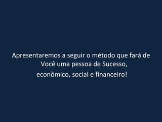 Apresentaremos a seguir o método que fará de Você uma pessoa de Sucesso, econômico, social e financeiro! 