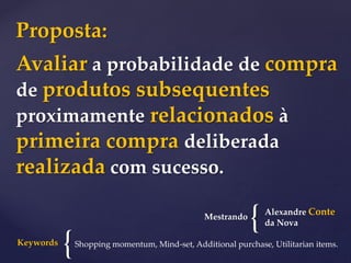 Avaliar a probabilidade de compra
de produtos subsequentes
proximamente relacionados à
primeira compra deliberada
realizada com sucesso.
{Shopping momentum, Mind-set, Additional purchase, Utilitarian items.Keywords
{Mestrando
Alexandre Conte
da Nova
Proposta:
 