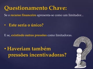 Questionamento Chave:
Se o recurso financeiro apresenta-se como um limitador...
• Este seria o único?
E se, existindo outras pressões como limitadoras.
• Haveriam também
pressões incentivadoras?
 