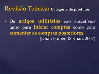 Revisão Teórica: Categoria de produtos
• Os artigos utilitários são suscetíveis
tanto para iniciar compras como para
aumentar as compras posteriores.
(Dhar, Huber, & Khan, 2007)
 