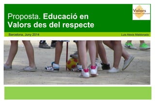 Proposta. Educació en Valors des del respecte 
Barcelona, Juny 2014 Luis Alexis Maldonado  