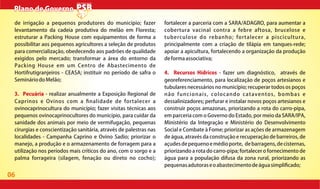 06
Plano de GovernoPlano de Governo
de irrigação a pequenos produtores do município; fazer
levantamento da cadeia produtiva do melão em Floresta;
estruturar a Packing House com equipamentos de forma a
possibilitar aos pequenos agricultores a seleção de produtos
para comercialização, obedecendo aos padrões de qualidade
exigidos pelo mercado; transformar a área do entorno da
Packing House em um Centro de Abastecimento de
Hortifrutigranjeiros - CEASA; instituir no período de safra o
SemináriodoMelão;
3. Pecuária - realizar anualmente a Exposição Regional de
Caprinos e Ovinos com a nalidade de fortalecer a
ovinocaprinocultura do município; fazer visitas técnicas aos
pequenos ovinocaprinocultores do município, para cuidar da
sanidade dos animais por meio de vermifugação, pequenas
cirurgias e conscientização sanitária, através de palestras nas
localidades - Campanha Caprino e Ovino Sadio; priorizar o
manejo, a produção e o armazenamento de forragem para a
utilização nos períodos mais críticos do ano, com o sorgo e a
palma forrageira (silagem, fenação ou direto no cocho);
fortalecer a parceria com a SARA/ADAGRO, para aumentar a
cobertura vacinal contra a febre aftosa, brucelose e
tuberculose do rebanho; fortalecer a piscicultura,
principalmente com a criação de tilápia em tanques-rede;
apoiar a apicultura, fortalecendo a organização da produção
deformaassociativa;
4. Recursos Hídricos - fazer um diagnóstico, através de
georeferenciamento, para localização de poços artesianos e
tubulares necessários no município; recuperar todos os poços
não funcionais, colocando cataventos, bombas e
dessalinizadores; perfurar e instalar novos poços artesianos e
construir poços amazonas, priorizando a rota do carro-pipa,
em parceria com o Governo do Estado, por meio da SARA/IPA,
Ministério da Integração e Ministério do Desenvolvimento
Social e Combate à Fome; priorizar as ações de armazenagem
de água, através da construção e recuperação de barreiros, de
açudesdepequenoemédioporte, debarragens,decisternas,
priorizando a rota do carro-pipa; fortalecer o fornecimento de
água para a população difusa da zona rural, priorizando as
pequenasadutoraseoabastecimentodeáguasimpli cado;
 