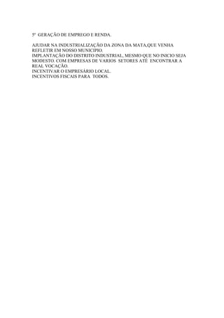 TRABALHO E DESENVOLVIMENTO
                                                      Programa de Governo 2013/2016
                                               Plano de Gestão ▪ Município de Lima Duarte - MG




1. INTRODUÇÃO............................................................................................................................................ 2

2. A IMPORTÂNCIA DOS RECURSOS HUMANO E TECNOLÓGICO ................................................................. 3

3. EDUCAÇÃO COM CAPACITAÇÃO E MELHOR DESEMPENHO .................................................................... 5

4. SAÚDE HUMANIZADA, ÁGIL E DE QUALIDADE ......................................................................................... 7

5. RESPEITO AO CIDADÃO E DEMOCRATIZAÇÃO DO PODER ........................................................................ 8

6. PATRIMÔNIO PÚBLICO, OBRAS E SERVIÇOS ............................................................................................. 9

7. QUALIDADE DE VIDA E RESPEITO AO MEIO AMBIENTE............................. Erro! Indicador não definido.

8. INCENTIVO AO DESENVOLVIMENTO ECONÔMICO SUSTENTÁVEL ......................................................... 10

9. TURISMO AUTOSSUSTENTÁVEL.............................................................................................................. 12

10. ASSISTÊNCIA SOCIAL ............................................................................................................................. 14

11. ESPORTE E LAZER .................................................................................................................................. 15

12. ARTE, CULTURA E COMUNIDADE ......................................................................................................... 16

13. PLANEJAMENTO E VISÃO ESTRATÉGICA DO FUTURO .......................................................................... 17

14. CAMPANHA E CANDIDATOS A ELEIÇÃO MAJORITÁRIA ........................................................................ 19

SERGIO ADRIANY DE PAULA - CANDIDATO A PREFEITO MUNICIPAL ....................................................... 199

LUIZ HENRIQUE DE LIMA ALVES - CANDIDATO A VICE-PREFEITO MUNICIPAL ........................................... 19




                                                 Eleições 2012 ▪ coligação PTB/PSDB/PCdoB/PV
                                                                                                                                                Página 1
 