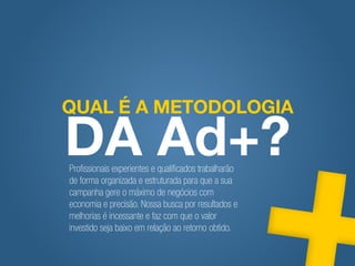 Profissionais experientes e qualificados trabalharão
de forma organizada e estruturada para que a sua
campanha gere o máximo de negócios com
economia e precisão. Nossa busca por resultados e
melhorias é incessante e faz com que o valor
investido seja baixo em relação ao retorno obtido.
 