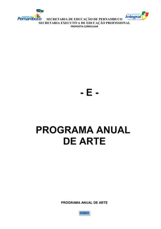 SECRETARIA DE EDUCAÇÃO DE PERNAMBUCO 
SECRETARIA EXECUTIVA DE EDUCAÇÃO PROFISSIONAL 
PROPOSTA CURRICULAR 
- E - 
PROGRAMA ANUAL 
DE ARTE 
PROGRAMA ANUAL DE ARTE 
1 
 