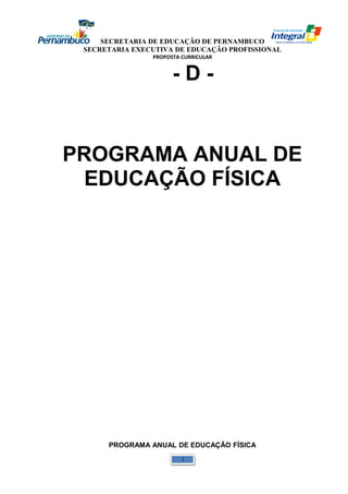 SECRETARIA DE EDUCAÇÃO DE PERNAMBUCO 
SECRETARIA EXECUTIVA DE EDUCAÇÃO PROFISSIONAL 
PROPOSTA CURRICULAR 
- D - 
PROGRAMA ANUAL DE 
EDUCAÇÃO FÍSICA 
PROGRAMA ANUAL DE EDUCAÇÃO FÍSICA 
1 
 
