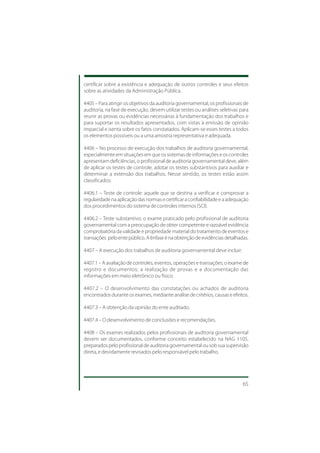certificar sobre a existência e adequação de outros controles e seus efeitos
sobre as atividades da Administração Pública.

4405 – Para atingir os objetivos da auditoria governamental, os profissionais de
auditoria, na fase de execução, devem utilizar testes ou análises seletivas para
reunir as provas ou evidências necessárias à fundamentação dos trabalhos e
para suportar os resultados apresentados, com vistas à emissão de opinião
imparcial e isenta sobre os fatos constatados. Aplicam-se esses testes a todos
os elementos possíveis ou a uma amostra representativa e adequada.

4406 – No processo de execução dos trabalhos de auditoria governamental,
especialmente em situações em que os sistemas de informações e os controles
apresentam deficiências, o profissional de auditoria governamental deve, além
de aplicar os testes de controle, adotar os testes substantivos para auxiliar e
determinar a extensão dos trabalhos. Nesse sentido, os testes estão assim
classificados:

4406.1 – Teste de controle: aquele que se destina a verificar e comprovar a
regularidade na aplicação das normas e certificar a confiabilidade e a adequação
dos procedimentos do sistema de controles internos (SCI).

4406.2 – Teste substantivo: o exame praticado pelo profissional de auditoria
governamental com a preocupação de obter competente e razoável evidência
comprobatória da validade e propriedade material do tratamento de eventos e
transações pelo ente público. A ênfase é na obtenção de evidências detalhadas.

4407 – A execução dos trabalhos de auditoria governamental deve incluir:

4407.1 – A avaliação de controles, eventos, operações e transações; o exame de
registro e documentos; a realização de provas e a documentação das
informações em meio eletrônico ou físico.

4407.2 – O desenvolvimento das constatações ou achados de auditoria
encontrados durante os exames, mediante análise de critérios, causas e efeitos.

4407.3 – A obtenção da opinião do ente auditado.

4407.4 – O desenvolvimento de conclusões e recomendações.

4408 – Os exames realizados pelos profissionais de auditoria governamental
devem ser documentados, conforme conceito estabelecido na NAG 1105,
preparados pelo profissional de auditoria governamental ou sob sua supervisão
direta, e devidamente revisados pelo responsável pelo trabalho.




                                                                             65
 