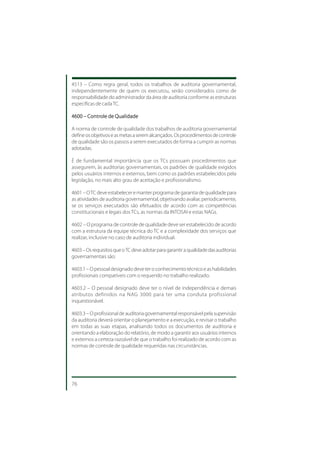 4513 – Como regra geral, todos os trabalhos de auditoria governamental,
independentemente de quem os executou, serão considerados como de
responsabilidade do administrador da área de auditoria conforme as estruturas
específicas de cada TC.

4600 – Controle de Qualidade

A norma de controle de qualidade dos trabalhos de auditoria governamental
define os objetivos e as metas a serem alcançados. Os procedimentos de controle
de qualidade são os passos a serem executados de forma a cumprir as normas
adotadas.

É de fundamental importância que os TCs possuam procedimentos que
assegurem, às auditorias governamentais, os padrões de qualidade exigidos
pelos usuários internos e externos, bem como os padrões estabelecidos pela
legislação, no mais alto grau de aceitação e profissionalismo.

4601 – O TC deve estabelecer e manter programa de garantia de qualidade para
as atividades de auditoria governamental, objetivando avaliar, periodicamente,
se os serviços executados são efetuados de acordo com as competências
constitucionais e legais dos TCs, as normas da INTOSAI e estas NAGs.

4602 – O programa de controle de qualidade deve ser estabelecido de acordo
com a estrutura da equipe técnica do TC e a complexidade dos serviços que
realizar, inclusive no caso de auditoria individual.

4603 – Os requisitos que o TC deve adotar para garantir a qualidade das auditorias
governamentais são:

4603.1 – O pessoal designado deve ter o conhecimento técnico e as habilidades
profissionais compatíveis com o requerido no trabalho realizado.

4603.2 – O pessoal designado deve ter o nível de independência e demais
atributos definidos na NAG 3000 para ter uma conduta profissional
inquestionável.

4603.3 – O profissional de auditoria governamental responsável pela supervisão
da auditoria deverá orientar o planejamento e a execução, e revisar o trabalho
em todas as suas etapas, analisando todos os documentos de auditoria e
orientando a elaboração do relatório, de modo a garantir aos usuários internos
e externos a certeza razoável de que o trabalho foi realizado de acordo com as
normas de controle de qualidade requeridas nas circunstâncias.




76
 