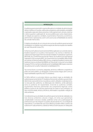 INTRODUÇÃO

A auditoria governamental é o exame efetuado em entidades da administração
direta e indireta, em funções, subfunções, programas, ações (projetos, atividades
e operações especiais), áreas, processos, ciclos operacionais, serviços, sistemas
e sobre a guarda e a aplicação de recursos públicos por outros responsáveis,
em relação aos aspectos contábeis, orçamentários, financeiros, econômicos,
patrimoniais e operacionais, assim como acerca da confiabilidade do sistema
de controle interno (SCI).

O objetivo da adoção de um conjunto de normas de auditoria governamental
é estabelecer um padrão nacional de atuação das diversas equipes de trabalho
de cada Tribunal de Contas (TC).

As Normas de Auditoria Governamental (NAGs) aplicáveis ao controle externo
brasileiro baseiam-se na prática internacional e nas normas e diretrizes de
auditoria da Organização Internacional de Entidades Fiscalizadoras Superiores
(INTOSAI), do Comitê Internacional de Práticas de Auditoria da International
Federation of Accountants (IFAC), do Government Accountability Office (GAO),
do Institute of Internal Auditors (IIA) e do seu congênere brasileiro, Instituto dos
Auditores Internos do Brasil (AUDIBRA), do Tribunal de Contas da Comunidade
Europeia (TCCE) e nas Normas Brasileiras de Contabilidade (NBCs) para o exercício
de auditoria, do Conselho Federal de Contabilidade (CFC).

Tais normas foram, no entanto, adaptadas, de forma a refletirem a experiência
prática do setor público, as obrigações constitucionais e legais, bem como as
responsabilidades específicas dos TCs brasileiros.

As NAGs definem os princípios básicos que devem reger as atividades de
auditoria governamental dos TC brasileiros, fornecendo subsídios que permitam
determinar os procedimentos e as práticas a serem utilizados no planejamento,
na execução das auditorias, na elaboração dos relatórios, sendo aplicáveis
tanto às auditorias de regularidade, incluindo as auditorias contábil,
orçamentária, financeira, patrimonial e de cumprimento legal das contas
públicas, quanto às de natureza operacional, em todos os seus enfoques, ou
seja, economicidade, eficácia, eficiência, efetividade e equidade e relação ao
meio ambiente.

Considerando que as atividades de auditoria governamental são realizadas nos
mais diversos ambientes culturais e legais, em entes que apresentam
complexidade e estrutura variadas, podendo contar com a participação de
profissionais que não integram os quadros de pessoal dos TCs, na condição de
especialistas, e considerando que essas diferenças podem afetar a prática da
auditoria em cada ambiente, a adesão às NAGs é essencial para um adequado



                                                                                  7
 