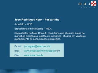 José Rodrigues Neto – Passarinho Arquiteto – USP. Especialista em Marketing – MBA. Sócio diretor da Maix Consult, consultoria que atua nas áreas de marketing estratégico, gestão de marketing, eficácia em vendas e planejamento de comunicação estratégica.  E-mail:  [email_address] Blog:  www. dopassarinho . blogspot .com   Site:  www. maix .com. br 