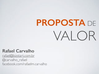 PROPOSTA DE
VALOR
Rafael Carvalho
rafael@bizstart.com.br	

@carvalho_rafael	

facebook.com/rafaelm.carvalho
 