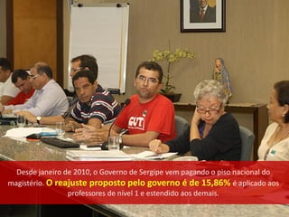 Desde janeiro de 2010, o Governo de Sergipe vem pagando o piso nacional do
magistério. O reajuste proposto pelo governo é de 15,86% é aplicado aos
                 professores de nível 1 e estendido aos demais.
 