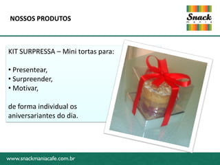 www.snackmaniacafe.com.br
NOSSOS PRODUTOS
www.snackmaniacafe.com.br
KIT SURPRESSA – Mini tortas para:
• Presentear,
• Surpreender,
• Motivar,
de forma individual os
aniversariantes do dia.
 
