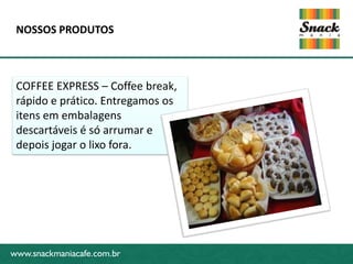 www.snackmaniacafe.com.br
NOSSOS PRODUTOS
www.snackmaniacafe.com.br
COFFEE EXPRESS – Coffee break,
rápido e prático. Entregamos os
itens em embalagens
descartáveis é só arrumar e
depois jogar o lixo fora.
 