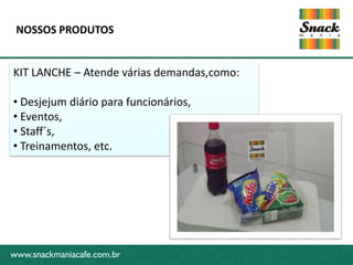 www.snackmaniacafe.com.br
NOSSOS PRODUTOS
www.snackmaniacafe.com.br
KIT LANCHE – Atende várias demandas,como:
• Desjejum diário para funcionários,
• Eventos,
• Staff´s,
• Treinamentos, etc.
 