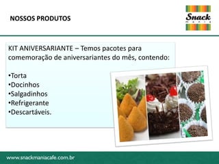 www.snackmaniacafe.com.br
NOSSOS PRODUTOS
www.snackmaniacafe.com.br
KIT ANIVERSARIANTE – Temos pacotes para
comemoração de aniversariantes do mês, contendo:
•Torta
•Docinhos
•Salgadinhos
•Refrigerante
•Descartáveis.
 