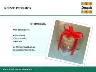 NOSSOS PRODUTOS



                            KIT SURPRESSA

        Mini tortas para:

        • Presentear,
        • Surpreender,
www.snackmaniacafe.com.br
        • Motivar,

        de forma individual os
        aniversariantes do dia.




www.snackmaniacafe.com.br
 