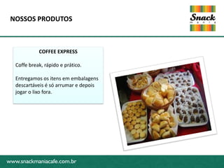 NOSSOS PRODUTOS



             COFFEE EXPRESS

   Coffe break, rápido e prático.

  Entregamos os itens em embalagens
  descartáveis é só arrumar e depois
  jogar o lixo fora.
www.snackmaniacafe.com.br




www.snackmaniacafe.com.br
 