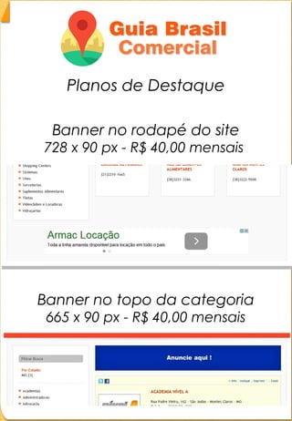 Explicação das formas de anúncios:Explicação das formas de anúncios:
AnúncioAnúncio
PlanoPlano
EmpresaEmpresa
O anunciante terá seu anúncio no ramo daO anunciante terá seu anúncio no ramo da
sua empresa. Ex: academiassua empresa. Ex: academias
O anúncio terá foto principal, slogan,O anúncio terá foto principal, slogan,
endereço, telefone, botões de e-mail e redesendereço, telefone, botões de e-mail e redes
sociais e clicando no nome da empresa abrirásociais e clicando no nome da empresa abrirá
a página exclusiva da empresa...a página exclusiva da empresa...
 