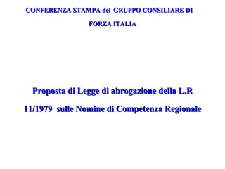 CONFERENZA STAMPA delCONFERENZA STAMPA del GRUPPO CONSILIARE DIGRUPPO CONSILIARE DI
FORZA ITALIAFORZA ITALIA
Proposta di Legge di abrogazione della L.RProposta di Legge di abrogazione della L.R
11/1979 sulle Nomine di Competenza Regionale11/1979 sulle Nomine di Competenza Regionale
 