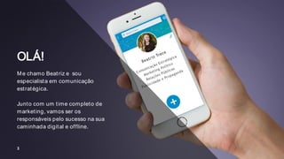 OLÁ!
Me chamo Beatriz e sou
especialista em comunicação
estratégica.
Junto com um time completo de
marketing, vamos ser os
responsáveis pelo sucesso na sua
caminhada digital e offline.
3
 