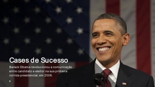 Cases de Sucesso
Barack Obama revolucionou a comunicação
entre candidato e eleitor na sua primeira
corrida presidencial, em 2008.
8
 