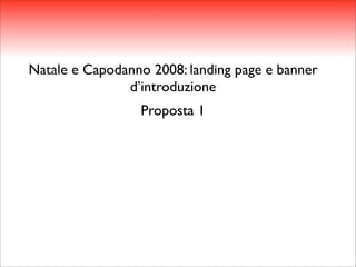 Natale e Capodanno 2008: landing page e banner
               d’introduzione
                 Proposta 1
 