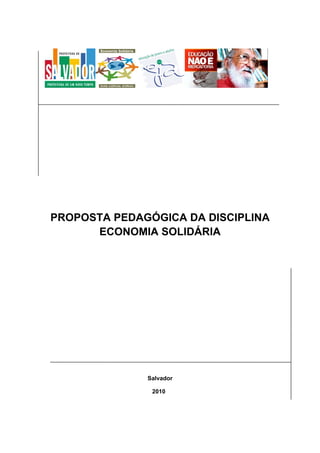 1 
 
PROPOSTA PEDAGÓGICA DA DISCIPLINA
ECONOMIA SOLIDÁRIA
Salvador
2010
 
 