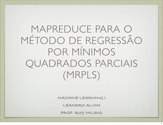MAPREDUCE PARA O
MÉTODO DE REGRESSÃO
    POR MÍNIMOS
 QUADRADOS PARCIAIS
       (MRPLS)

     MACHINE LEARNING I
       LEANDRO ALVIM
      PROF. RUY MILIDIÚ

                          1
 