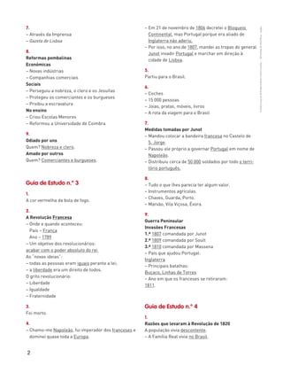 2
“HGP6–PropostasdeResolução”–FátimaCostaeAntónioMarques©PortoEditora
7.
– Através da Imprensa
– Gazeta de Lisboa
8.
Reformas pombalinas
Económicas
– Novas indústrias
– Companhias comerciais
Sociais
– Perseguiu a nobreza, o clero e os Jesuítas
– Protegeu os comerciantes e os burgueses
– Proibiu a escravatura
No ensino
– Criou Escolas Menores
– Reformou a Universidade de Coimbra
9.
Odiado por uns
Quem? Nobreza e clero.
Amado por outros
Quem? Comerciantes e burgueses.
Guia de Estudo n.º 3
1.
A cor vermelha da bola de fogo.
2.
A Revolução Francesa
– Onde e quando aconteceu:
País – França
Ano – 1789
– Um objetivo dos revolucionários:
acabar com o poder absoluto do rei
As “novas ideias”:
– todas as pessoas eram iguais perante a lei;
– a liberdade era um direito de todos.
O grito revolucionário:
– Liberdade
– Igualdade
– Fraternidade
3.
Foi morto.
4.
– Chamo-me Napoleão, fui imperador dos franceses e
dominei quase toda a Europa.
– Em 21 de novembro de 1806 decretei o Bloqueio
Continental, mas Portugal porque era aliado de
Inglaterra não aderiu.
– Por isso, no ano de 1807, mandei as tropas do general
Junot invadir Portugal e marchar em direção à
cidade de Lisboa.
5.
Partiu para o Brasil.
6.
– Coches
– 15 000 pessoas
– Joias, pratas, móveis, livros
– A rota da viagem para o Brasil
7.
Medidas tomadas por Junot
– Mandou colocar a bandeira francesa no Castelo de
S. Jorge.
– Passou ele próprio a governar Portugal em nome de
Napoleão.
– Distribuiu cerca de 50 000 soldados por todo o terri-
tório português.
8.
– Tudo o que lhes parecia ter algum valor.
– Instrumentos agrícolas.
– Chaves, Guarda, Porto.
– Marvão, Vila Viçosa, Évora.
9.
Guerra Peninsular
Invasões Francesas
1.ª 1807 comandada por Junot
2.ª 1809 comandada por Soult
3.ª 1810 comandada por Massena
– País que ajudou Portugal:
Inglaterra
– Principais batalhas:
Buçaco, Linhas de Torres
– Ano em que os franceses se retiraram:
1811.
Guia de Estudo n.º 4
1.
Razões que levaram à Revolução de 1820
A população vivia descontente.
– A Família Real vivia no Brasil.
 