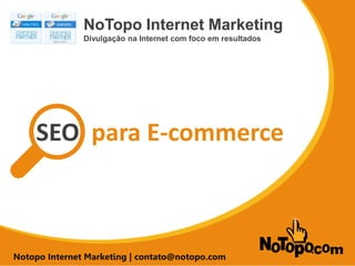 SEO para E-commerce 
NoTopo Internet Marketing 
Divulgação na Internet com foco em resultados 
Notopo Internet Marketing | contato@notopo.com 
SEO para E-commerce  